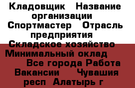 Кладовщик › Название организации ­ Спортмастер › Отрасль предприятия ­ Складское хозяйство › Минимальный оклад ­ 26 000 - Все города Работа » Вакансии   . Чувашия респ.,Алатырь г.